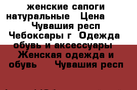 женские сапоги натуральные › Цена ­ 250 - Чувашия респ., Чебоксары г. Одежда, обувь и аксессуары » Женская одежда и обувь   . Чувашия респ.